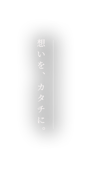 想いを、カタチに。